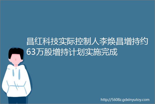 昌红科技实际控制人李焕昌增持约63万股增持计划实施完成